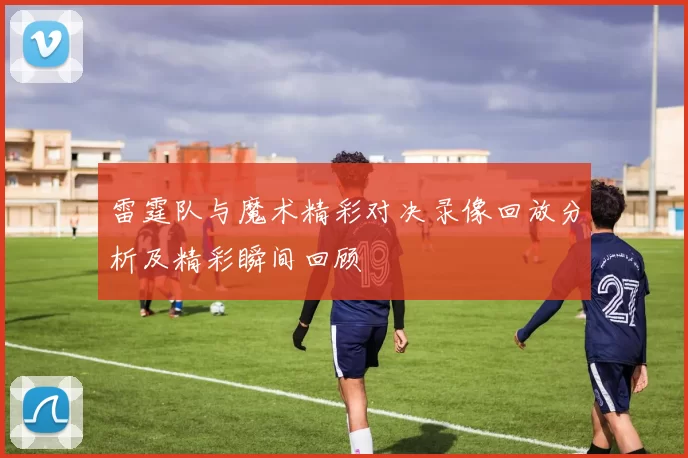 雷霆队与魔术精彩对决录像回放分析及精彩瞬间回顾