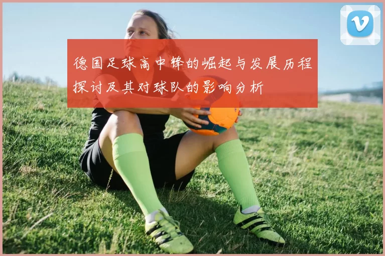 德国足球高中锋的崛起与发展历程探讨及其对球队的影响分析