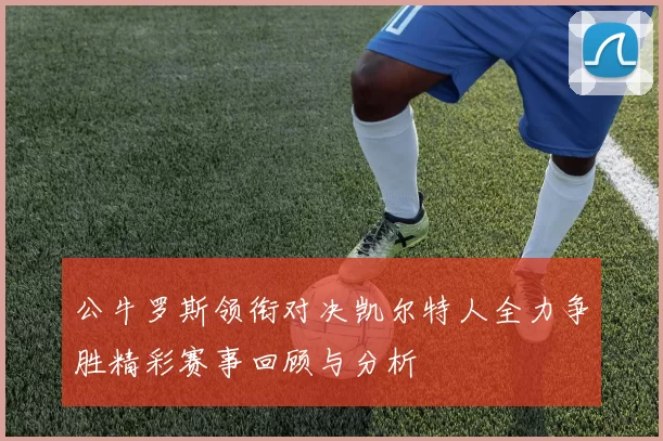 公牛罗斯领衔对决凯尔特人全力争胜精彩赛事回顾与分析