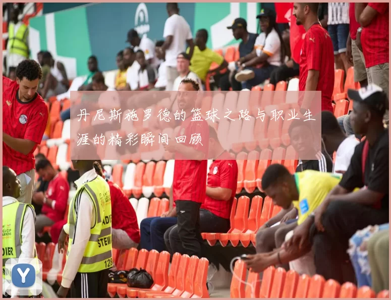 丹尼斯施罗德的篮球之路与职业生涯的精彩瞬间回顾