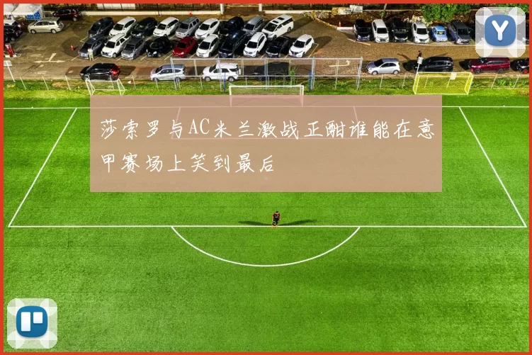 莎索罗与AC米兰激战正酣谁能在意甲赛场上笑到最后