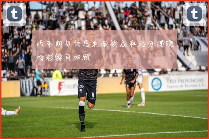 西布朗与伯恩利激战成和比分揭晓精彩瞬间回顾