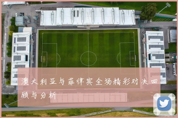 澳大利亚与菲律宾全场精彩对决回顾与分析