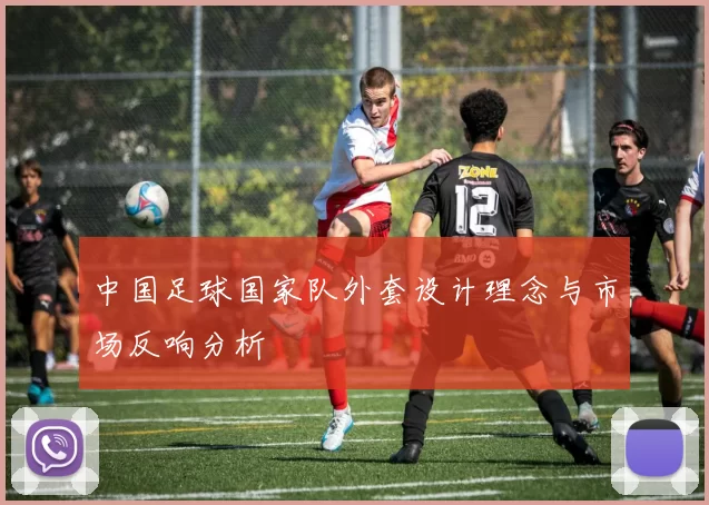 中国足球国家队外套设计理念与市场反响分析