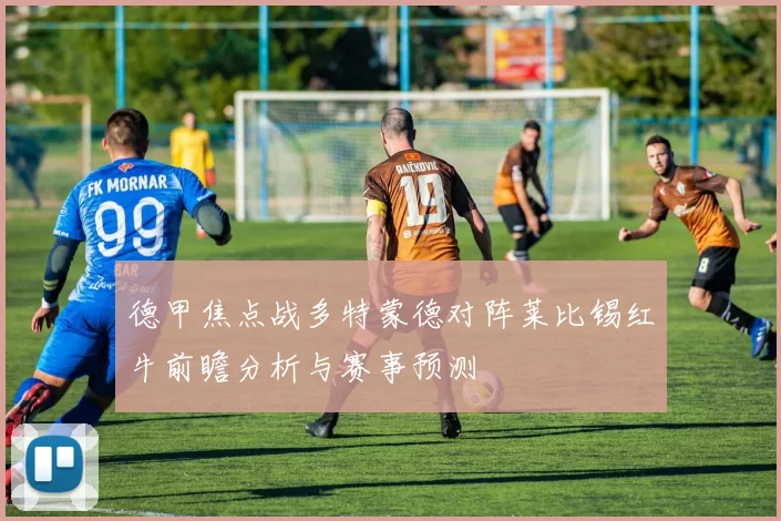 德甲焦点战多特蒙德对阵莱比锡红牛前瞻分析与赛事预测