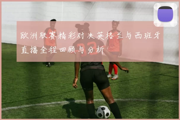 欧洲联赛精彩对决英格兰与西班牙直播全程回顾与分析