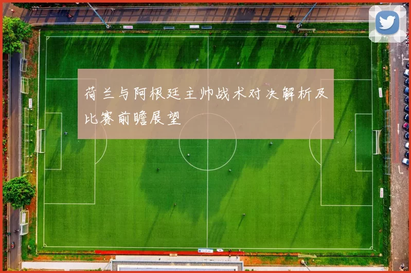 荷兰与阿根廷主帅战术对决解析及比赛前瞻展望