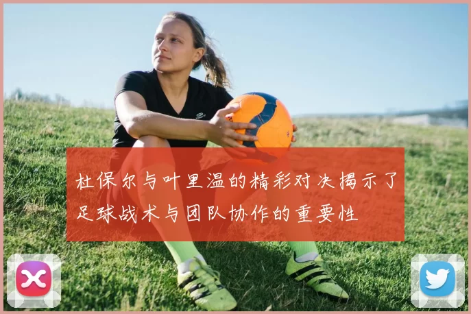 杜保尔与叶里温的精彩对决揭示了足球战术与团队协作的重要性