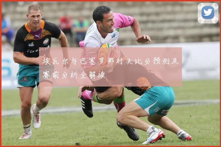 埃瓦尔与巴塞罗那对决比分预测及赛前分析全解读