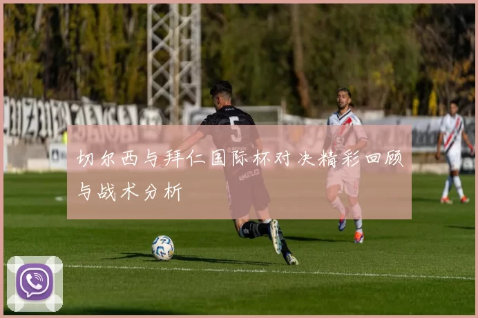 切尔西与拜仁国际杯对决精彩回顾与战术分析