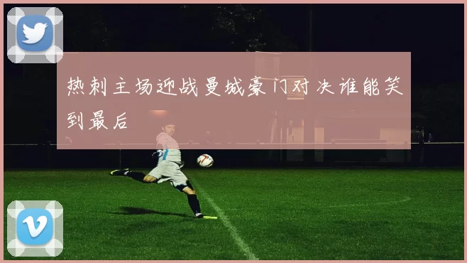 热刺主场迎战曼城豪门对决谁能笑到最后