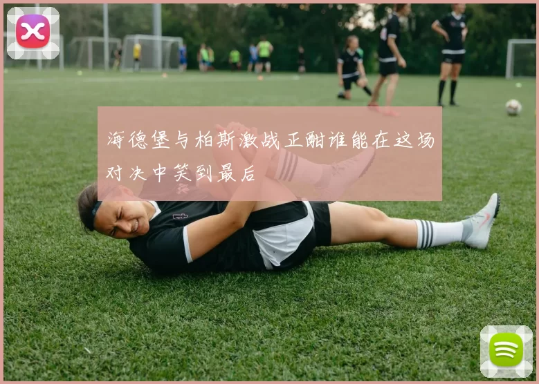 海德堡与柏斯激战正酣谁能在这场对决中笑到最后