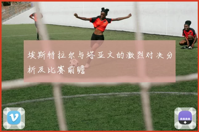 埃斯特拉尔与塔亚文的激烈对决分析及比赛前瞻